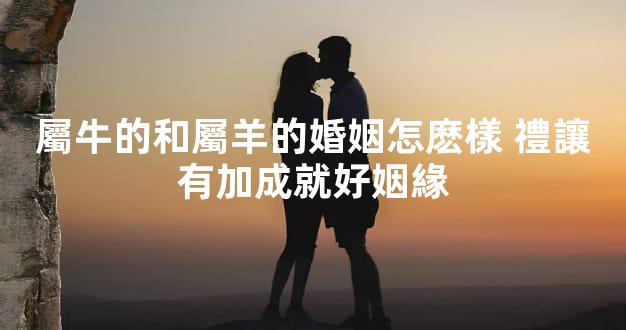 屬牛的和屬羊的婚姻怎麽樣 禮讓有加成就好姻緣